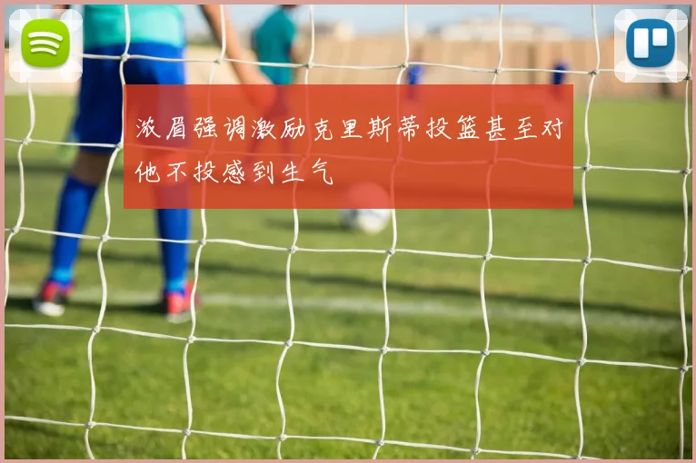 浓眉强调激励克里斯蒂投篮甚至对他不投感到生气