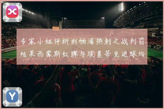 专家小组评析利物浦热刺之战判罚结果西蒙斯红牌与埃基蒂克进球均属合理