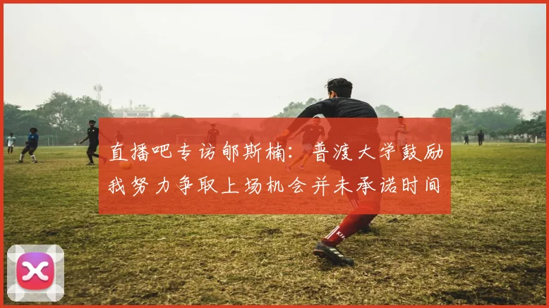 直播吧专访郇斯楠：普渡大学鼓励我努力争取上场机会并未承诺时间
