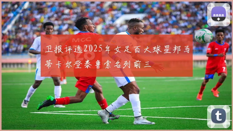 卫报评选2025年女足百大球星邦马蒂卡尔登泰鲁索名列前三
