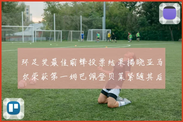 环足奖最佳前锋投票结果揭晓亚马尔荣获第一姆巴佩登贝莱紧随其后