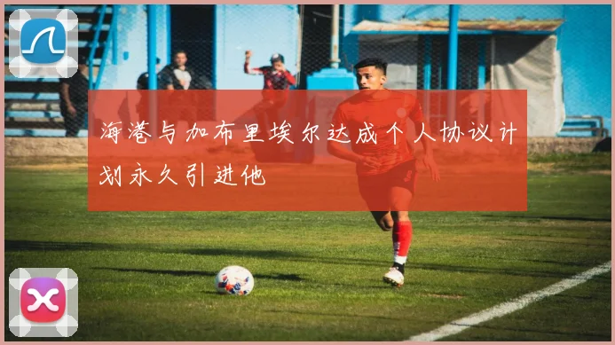 海港与加布里埃尔达成个人协议计划永久引进他