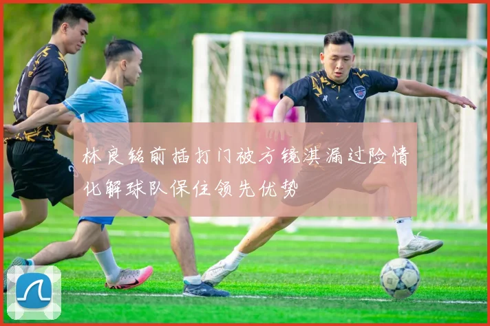 林良铭前插打门被方镜淇漏过险情化解球队保住领先优势