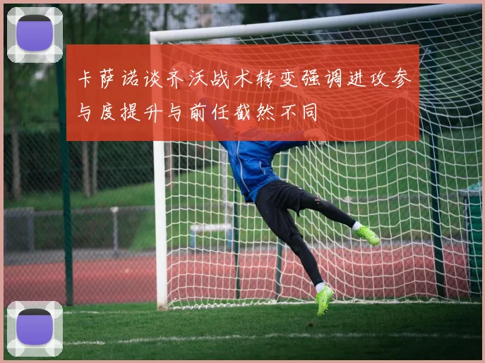 卡萨诺谈齐沃战术转变强调进攻参与度提升与前任截然不同