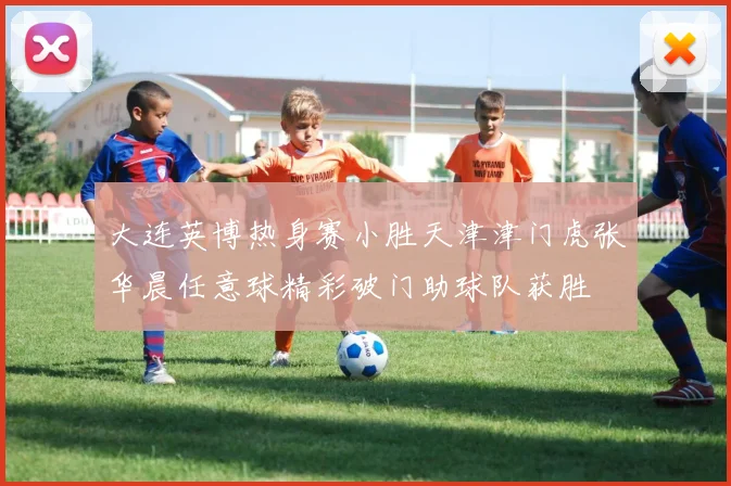 大连英博热身赛小胜天津津门虎张华晨任意球精彩破门助球队获胜